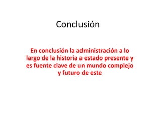 Conclusión
En conclusión la administración a lo
largo de la historia a estado presente y
es fuente clave de un mundo complejo
y futuro de este
 