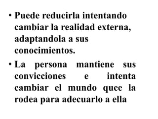• Puede reducirla intentando
cambiar la realidad externa,
adaptandola a sus
conocimientos.
• La persona mantiene sus
convicciones e intenta
cambiar el mundo quee la
rodea para adecuarlo a ella
 