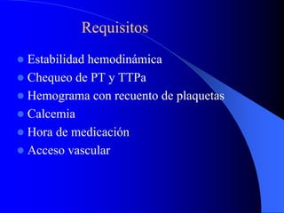 Requisitos
Estabilidad hemodinámica
Chequeo de PT y TTPa
Hemograma con recuento de plaquetas
Calcemia
Hora de medicación
Acceso vascular
 