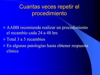 Cuantas veces repetir el
          procedimiento

AABB recomienda realizar un procedimiento
el recambio cada 24 a 48 hrs
Total 3 a 5 recambios
En algunas patologías hasta obtener respuesta
clínica
 