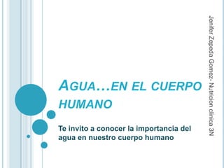 HUMANO
Te invito a conocer la importancia del
agua en nuestro cuerpo humano

Jenifer Zepeda Gomez- Nutricion clinica 3N

AGUA…EN EL CUERPO

 