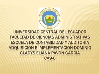 UNIVERSIDAD CENTRAL DEL ECUADOR
FACULTAD DE CIENCIAS ADMINISTRATIVAS
 ESCUELA DE CONTABILIDAD Y AUDITORIA
ADQUISICION E IMPLEMENTACION-DOMINIO
     GLADYS ELIANA PAVON GARCIA
                CA9-6
 