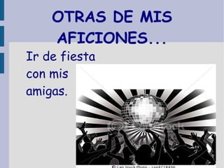OTRAS DE MIS
AFICIONES...
Ir de fiesta
con mis
amigas.