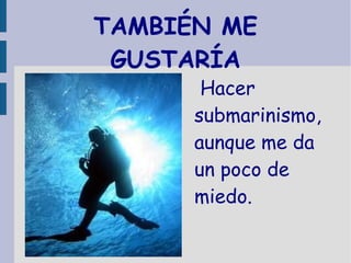 TAMBIÉN ME
 GUSTARÍA
       Hacer
      submarinismo,
      aunque me da
      un poco de
      miedo.
 