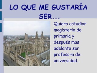 LO QUE ME GUSTARÍA
SER...
Quiero estudiar
magisterio de
primaria y
después mas
adelante ser
profesora de
universidad.