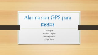 Hecho por:
-Ricardo Urquijo
-Mario Quintero
-Felipe Tovar
Alarma con GPS para
motos
 