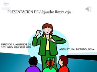 PRESENTACION DE Alejandro Rivera ceja
DIRIGIDO A ALUMNOS DE
SEGUNDO SEMESTRE UPN
ASIGNATURA: METODOLOGIA
 