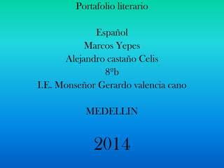 Portafolio literario
Español
Marcos Yepes
Alejandro castaño Celis
8ºb
I.E. Monseñor Gerardo valencia cano
MEDELLIN
2014
 