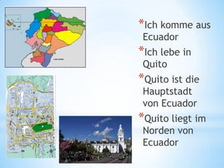 *Ich komme aus
 Ecuador
*Ich lebe in
 Quito
*Quito ist die
 Hauptstadt
 von Ecuador
*Quito liegt im
 Norden von
 Ecuador
 