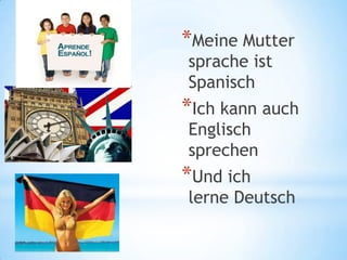 *Meine Mutter
sprache ist
Spanisch
*Ich kann auch
Englisch
sprechen
*Und ich
lerne Deutsch
 