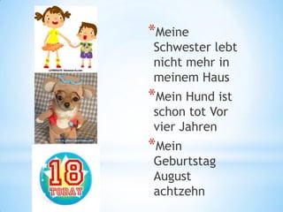 *Meine
Schwester lebt
nicht mehr in
meinem Haus
*Mein Hund ist
schon tot Vor
vier Jahren
*Mein
Geburtstag
August
achtzehn
 