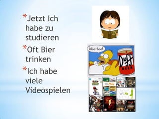 *Jetzt Ich
habe zu
studieren
*Oft Bier
trinken
*Ich habe
viele
Videospielen
 