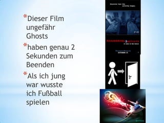 *Dieser Film
 ungefähr
 Ghosts
*haben genau 2
 Sekunden zum
 Beenden
*Als ich jung
 war wusste
 ich Fußball
 spielen
 