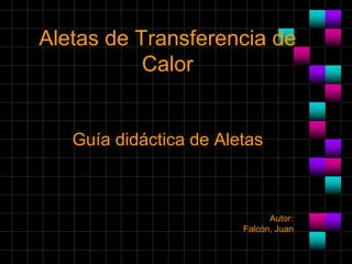 Aletas de Transferencia de
Calor
Guía didáctica de Aletas
Autor:
Falcón, Juan
 