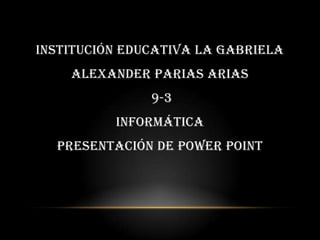 INSTITUCIÓN EDUCATIVA LA GABRIELA
    ALEXANDER PARIAS ARIAS
               9-3
          INFORMÁTICA
  PRESENTACIÓN DE POWER POINT
 