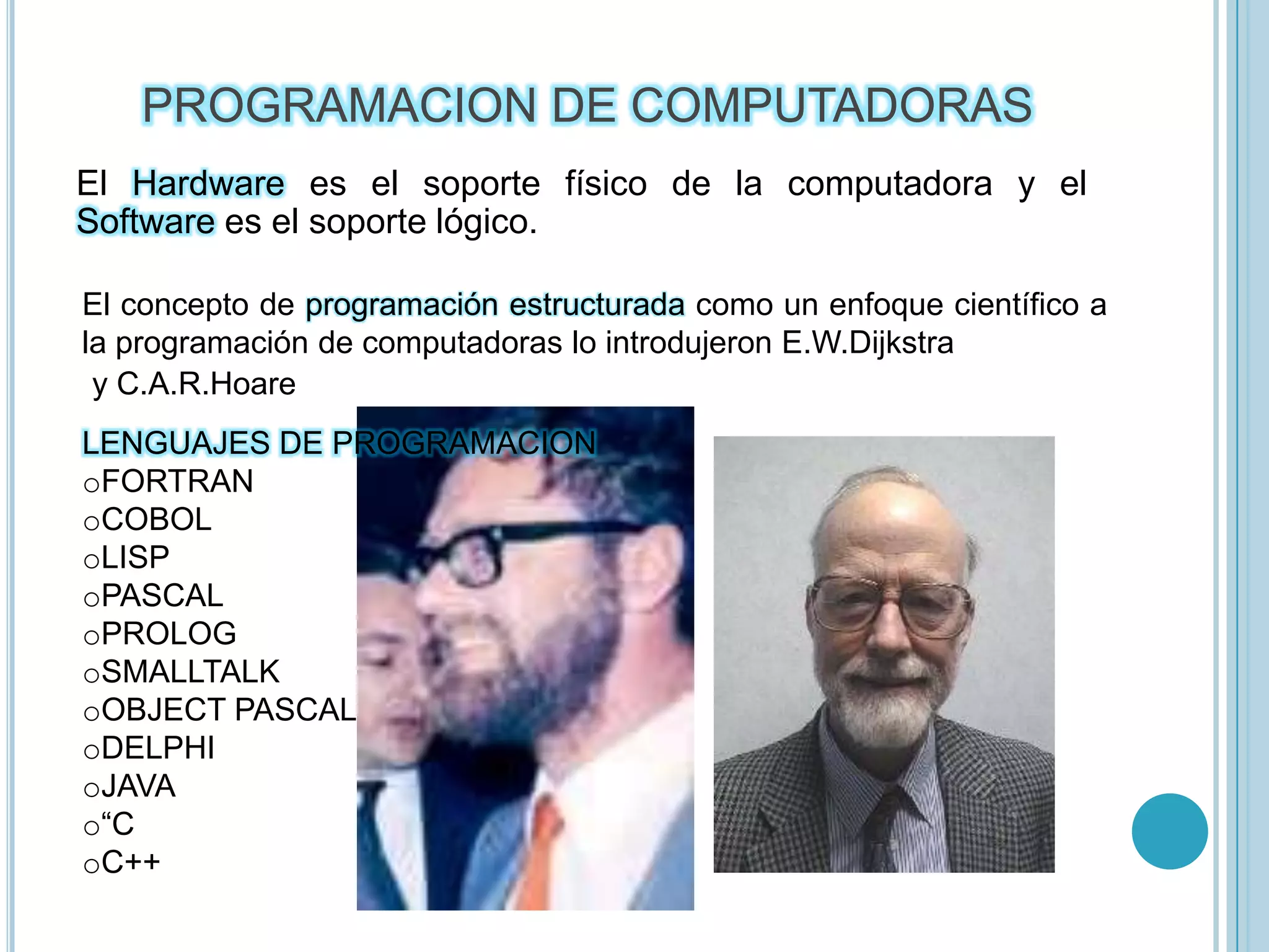 PROGRAMACION DE COMPUTADORASEl Hardware es el soporte físico de la computadora y el Software es el soporte lógico.El concepto de programación estructurada como un enfoque científico a la programación de computadoras lo introdujeron E.W.Dijkstray C.A.R.HoareLENGUAJES DE PROGRAMACIONFORTRAN