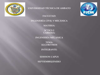 UNIVERSIDAD TÉCNICA DE AMBATO


          FACULTAD:

  INGENIERÍA CIVIL Y MECÁNICA

           MATERIA:

            N”TICS 2
           CARRERA:

     INGENIERÍA MÉCANICA

            TEMA:
         ALGORITMOS

         INTEGRANTE:


        EDISSON CAPUS

       SEPTIEMBRE/ENERO
 