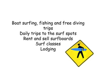 Boat surfing, fishing and free diving trips Daily trips to the surf spots Rent and sell surfboards Surf classes Lodging   