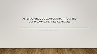 ALTERACIONES DE LA VULVA: BARTHOLINITIS,
CONDILOMAS, HERPES GENITALES.
 