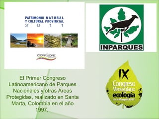 El Primer Congreso
 Latinoamericano de Parques
  Nacionales y otras Áreas
Protegidas, realizado en Santa
  Marta, Colombia en el año
             1997,
 