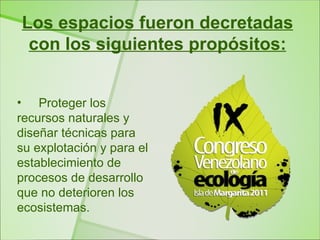 Los espacios fueron decretadas
 con los siguientes propósitos:


• Proteger los
recursos naturales y
diseñar técnicas para
su explotación y para el
establecimiento de
procesos de desarrollo
que no deterioren los
ecosistemas.
 
