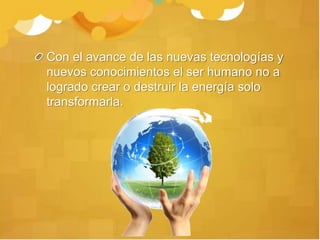 Con el avance de las nuevas tecnologías y
nuevos conocimientos el ser humano no a
logrado crear o destruir la energía solo
transformarla.
 