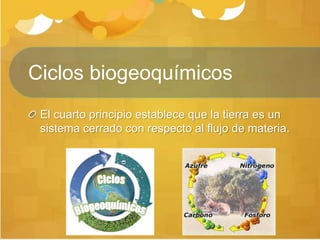 Ciclos biogeoquímicos
El cuarto principio establece que la tierra es un
sistema cerrado con respecto al flujo de materia.
 
