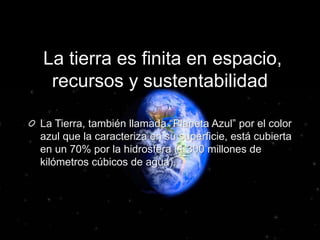 La tierra es finita en espacio,
recursos y sustentabilidad
La Tierra, también llamada “Planeta Azul” por el color
azul que la caracteriza en su superficie, está cubierta
en un 70% por la hidrosfera (1,300 millones de
kilómetros cúbicos de agua).
 