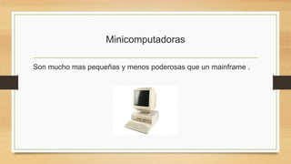 Minicomputadoras
Son mucho mas pequeñas y menos poderosas que un mainframe .
 