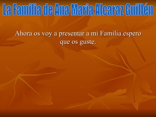 Ahora os voy a presentar a mi Familia espero que os guste. La Familia de Ana Maria Alcaraz Guillén 