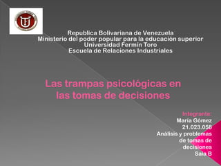 Las trampas psicológicas en
  las tomas de decisiones
                                Integrante:
                              María Gómez
                                21.023.058
                      Análisis y problemas
                               de tomas de
                                 decisiones
                                     Saia B
 