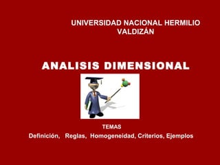 UNIVERSIDAD NACIONAL HERMILIO
VALDIZÁN
TEMAS
Definición, Reglas, Homogeneidad, Criterios, Ejemplos
ANALISIS DIMENSIONAL
 
