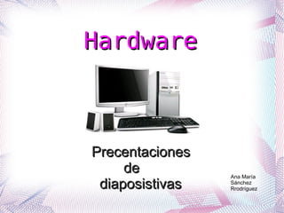 Hardware



Precentaciones
     de          Ana María
 diaposistivas   Sánchez
                 Rrodríguez
 