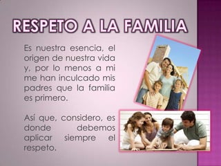 Es nuestra esencia, el
origen de nuestra vida
y, por lo menos a mi
me han inculcado mis
padres que la familia
es primero.
Así que, considero, es
donde
debemos
aplicar siempre el
respeto.

 