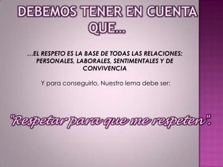 …EL RESPETO ES LA BASE DE TODAS LAS RELACIONES:
PERSONALES, LABORALES, SENTIMENTALES Y DE
CONVIVENCIA
Y para conseguirlo, Nuestro lema debe ser:

 