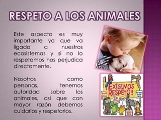 Este aspecto
importante ya
ligado
a
ecosistemas y
respetamos nos
directamente.

es muy
que va
nuestros
si no lo
perjudica

Nosotros
como
personas,
tenemos
autoridad
sobre
los
animales, así que con
mayor razón debemos
cuidarlos y respetarlos.

 
