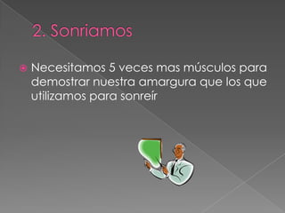  Necesitamos 5 veces mas músculos para
demostrar nuestra amargura que los que
utilizamos para sonreír
 