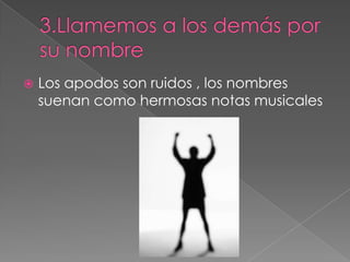  Los apodos son ruidos , los nombres
suenan como hermosas notas musicales
 