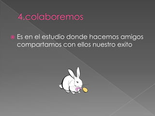  Es en el estudio donde hacemos amigos
compartamos con ellos nuestro exito
 