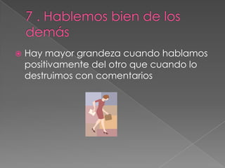  Hay mayor grandeza cuando hablamos
positivamente del otro que cuando lo
destruimos con comentarios
 