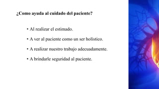 ¿Como ayuda al cuidado del paciente?
• Al realizar el estimado.
• A ver al paciente como un ser holístico.
• A realizar nuestro trabajo adecuadamente.
• A brindarle seguridad al paciente.
 