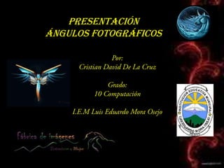 Presentación  Ángulos Fotográficos Por: Cristian David De La Cruz Grado: 10 Computación I.E.M Luis Eduardo Mora Osejo 