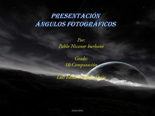 Presentación  Ángulos Fotográficos Por: Pablo Nicanor burbano  Grado: 10 Computación Luis Eduardo Mora Osejo 