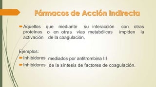 Aquellos
proteínas
que mediante su interacción con otras
o en otras vías metabólicas impiden la
activación de la coagulación.
Ejemplos:
Inhibidores
Inhibidores
mediados por antitrombina III
de la síntesis de factores de coagulación.
 