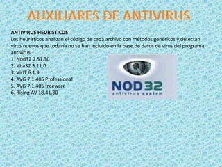ANTIVIRUS HEURISTICOS 
Los heurísticos analizan el código de cada archivo con métodos genéricos y detectan 
virus nuevos que todavía no se han incluido en la base de datos de virus del programa 
antivirus. 
1. Nod32 2.51.30 
2. Vba32 3.11.0 
3. VirIT 6.1.9 
4. AVG 7.1.405 Professional 
5. AVG 7.1.405 freeware 
6. Rising AV 18.41.30 
 