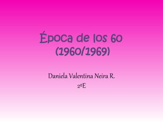 Época de los 60
  (1960/1969)

 Daniela Valentina Neira R.
            2ºE
 