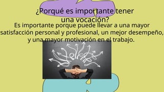 ¿Porqué es importante tener
una vocación?
Es importante porque puede llevar a una mayor
satisfacción personal y profesional, un mejor desempeño,
y una mayor motivación en el trabajo.
 