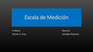 Escala de Medición
Profesor: Alumno:
Ramón A. Aray Jonayker Ramonis
 