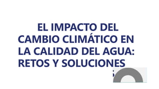 EL IMPACTO DEL
CAMBIO CLIMÁTICO EN
LA CALIDAD DEL AGUA:
RETOS Y SOLUCIONES
 