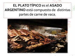 EL PLATOTÍPICO es el ASADO
ARGENTINO está compuesto de distintas
partes de carne de vaca.
 